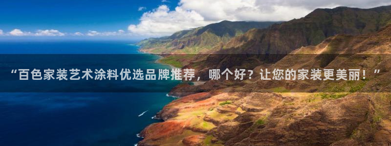 和记官网登录：“百色家装艺术涂料优选品牌推荐，哪个好？让您的家装更美丽！”