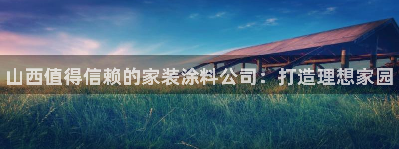 和记官方平台：山西值得信赖的家装涂料公司：打造理想家园
