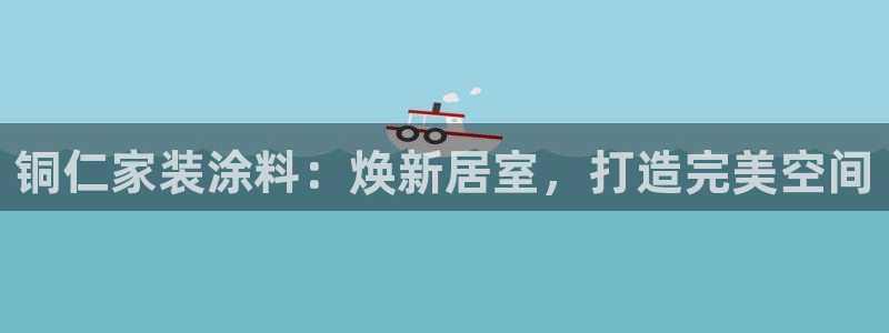 和记娱好网址：铜仁家装涂料：焕新居室，打造完美空间