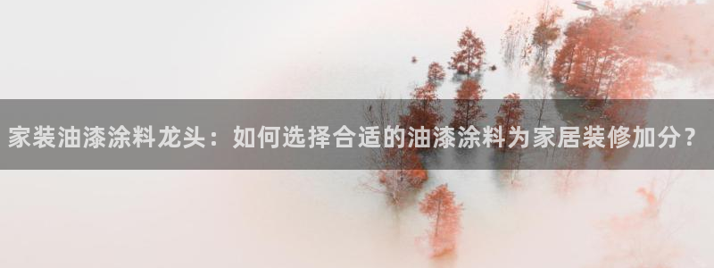 和记h8：家装油漆涂料龙头：如何选择合适的油漆涂料为家居装修