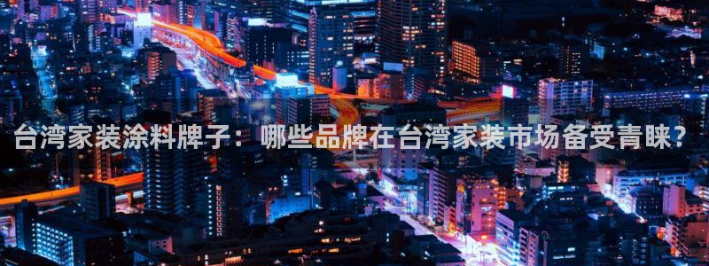和记官方平台：台湾家装涂料牌子：哪些品牌在台湾家装市场备受青