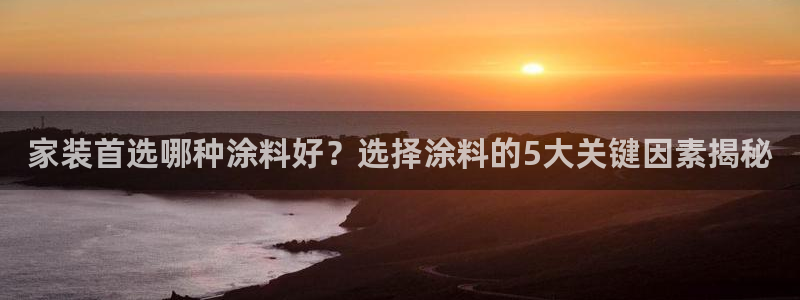 和记官方直营注册：家装首选哪种涂料好？选择涂料的5大关键因素揭秘