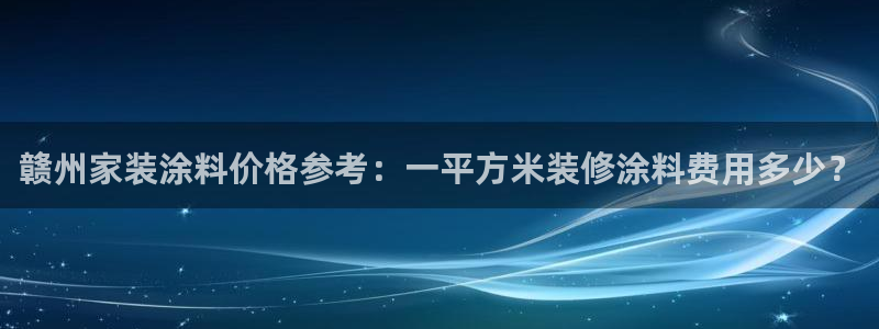 和记官网[中国]官方网站：赣州家装涂料价格参考：一平方米装修涂料费用多少？