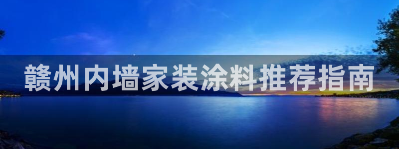 和记Ag：赣州内墙家装涂料推荐指南